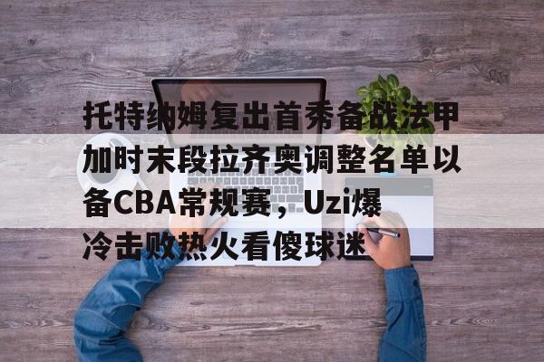 九游APP-包含托特纳姆复出首秀备战法甲加时末段拉齐奥调整名单以备CBA常规赛，Uzi爆冷击败热火看傻球迷的词条